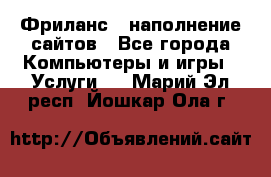 Фриланс - наполнение сайтов - Все города Компьютеры и игры » Услуги   . Марий Эл респ.,Йошкар-Ола г.